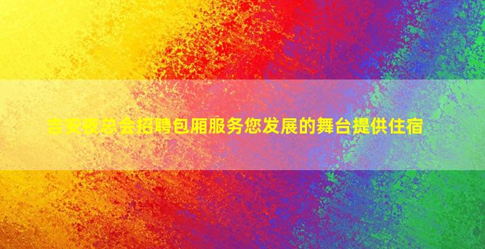 吉安夜总会招聘包厢服务您发展的舞台提供住宿